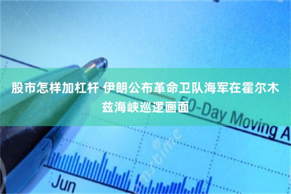股市怎样加杠杆 伊朗公布革命卫队海军在霍尔木兹海峡巡逻画面
