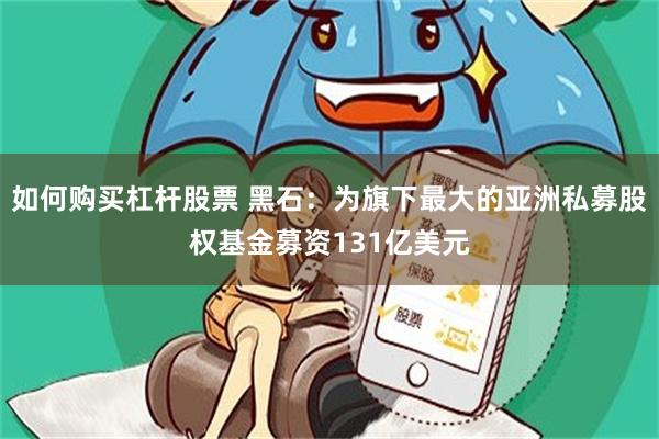 如何购买杠杆股票 黑石：为旗下最大的亚洲私募股权基金募资131亿美元
