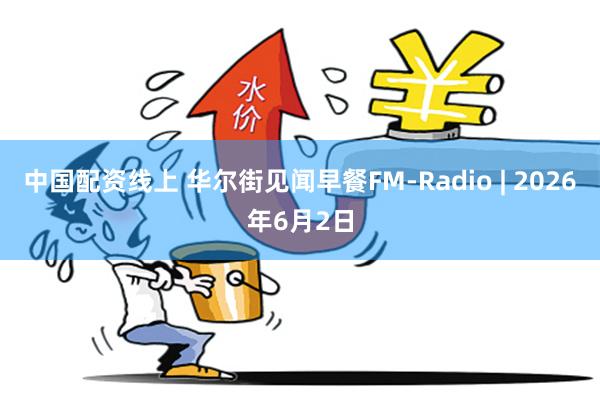 中国配资线上 华尔街见闻早餐FM-Radio | 2026年6月2日