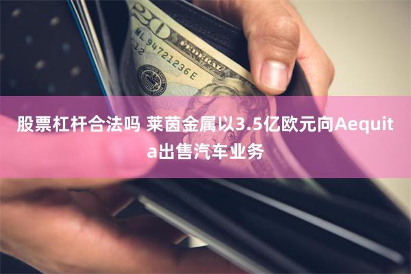 股票杠杆合法吗 莱茵金属以3.5亿欧元向Aequita出售汽车业务