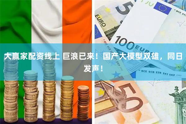 大赢家配资线上 巨浪已来！国产大模型双雄，同日发声！