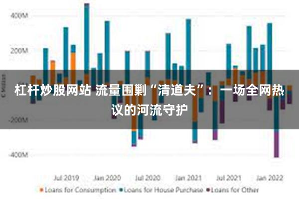 杠杆炒股网站 流量围剿“清道夫”:一场全网热议的河流守护