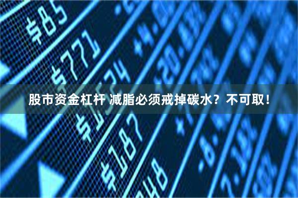 股市资金杠杆 减脂必须戒掉碳水?不可取!