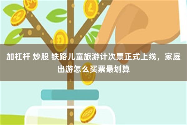 加杠杆 炒股 铁路儿童旅游计次票正式上线，家庭出游怎么买票最划算