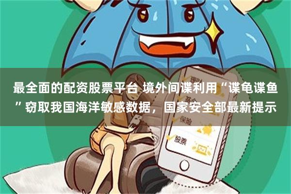 最全面的配资股票平台 境外间谍利用“谍龟谍鱼”窃取我国海洋敏感数据,国家安全部最新提示