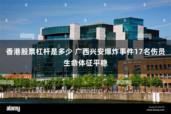 香港股票杠杆是多少 广西兴安爆炸事件17名伤员生命体征平稳