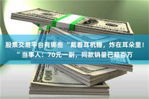 股票交易平台有哪些 “戴着耳机睡,炸在耳朵里!”当事人:70元一副,同款销量已超百万