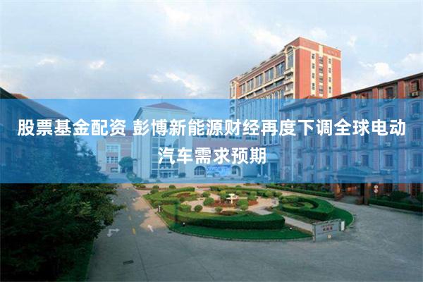 股票基金配资 彭博新能源财经再度下调全球电动汽车需求预期