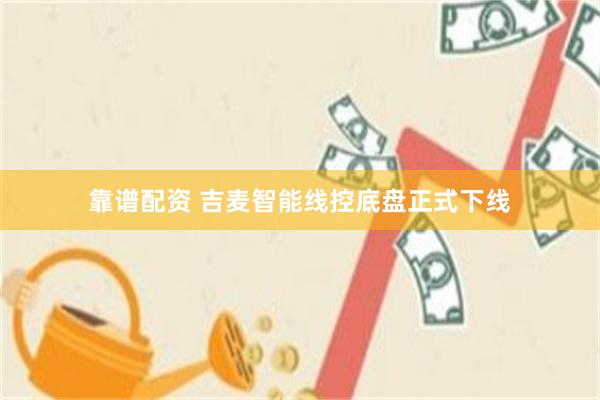 靠谱配资 吉麦智能线控底盘正式下线
