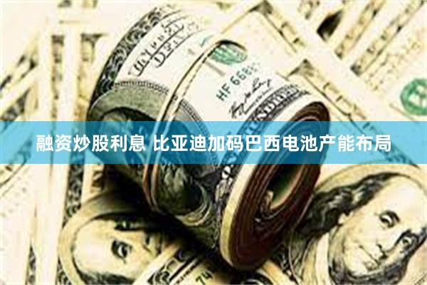 融资炒股利息 比亚迪加码巴西电池产能布局