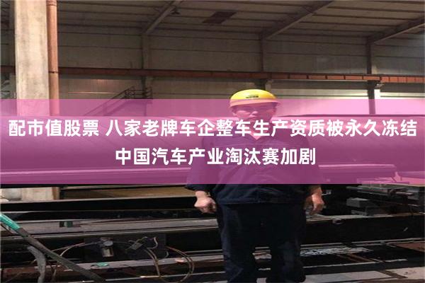 配市值股票 八家老牌车企整车生产资质被永久冻结 中国汽车产业淘汰赛加剧