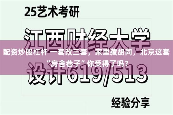 配资炒股杠杆 一套改三套，家里藏胡同，北京这套“房舍巷子”你受得了吗？