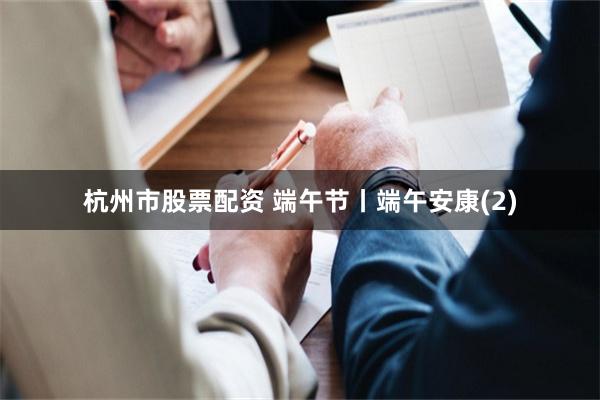 杭州市股票配资 端午节丨端午安康(2)