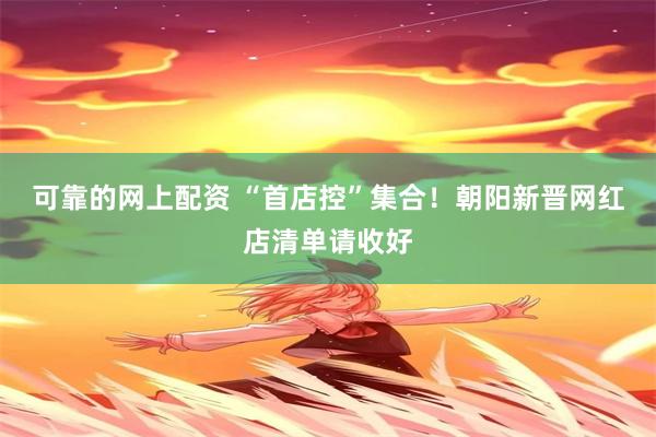 可靠的网上配资 “首店控”集合！朝阳新晋网红店清单请收好