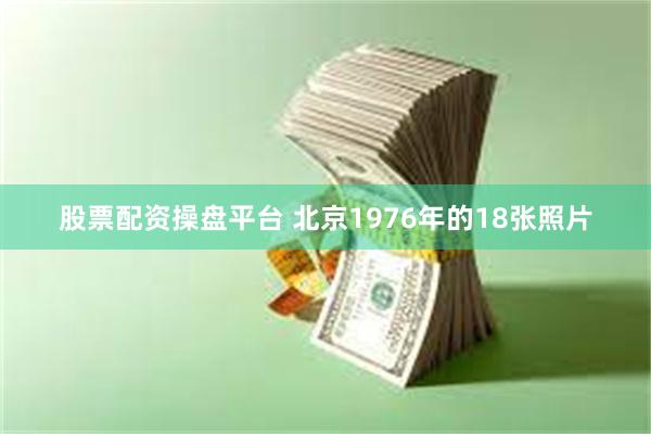 股票配资操盘平台 北京1976年的18张照片