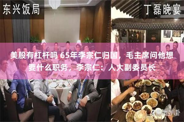 美股有杠杆吗 65年李宗仁归国，毛主席问他想要什么职务，李宗仁：人大副委员长