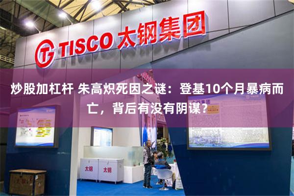 炒股加杠杆 朱高炽死因之谜：登基10个月暴病而亡，背后有没有阴谋？