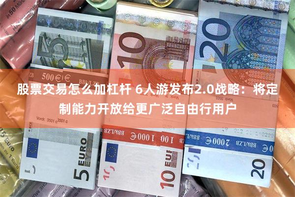 股票交易怎么加杠杆 6人游发布2.0战略：将定制能力开放给更广泛自由行用户