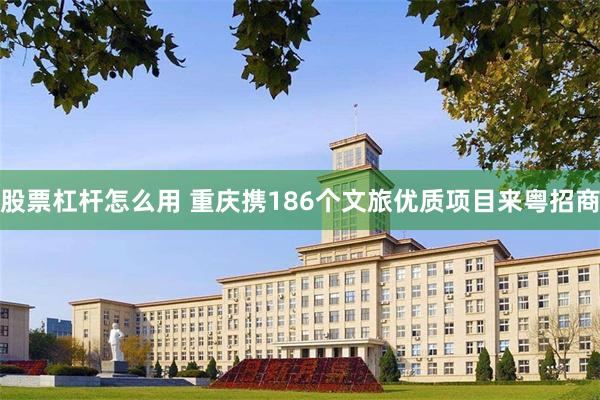 股票杠杆怎么用 重庆携186个文旅优质项目来粤招商