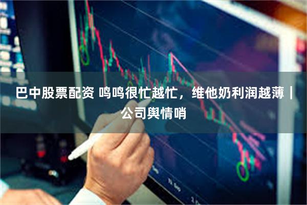 巴中股票配资 鸣鸣很忙越忙，维他奶利润越薄｜公司舆情哨