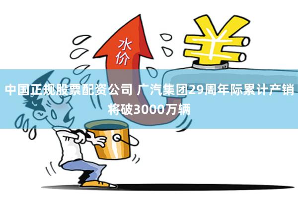 中国正规股票配资公司 广汽集团29周年际累计产销将破3000万辆