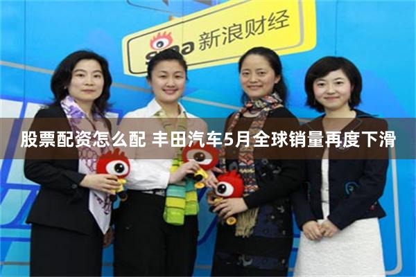 股票配资怎么配 丰田汽车5月全球销量再度下滑