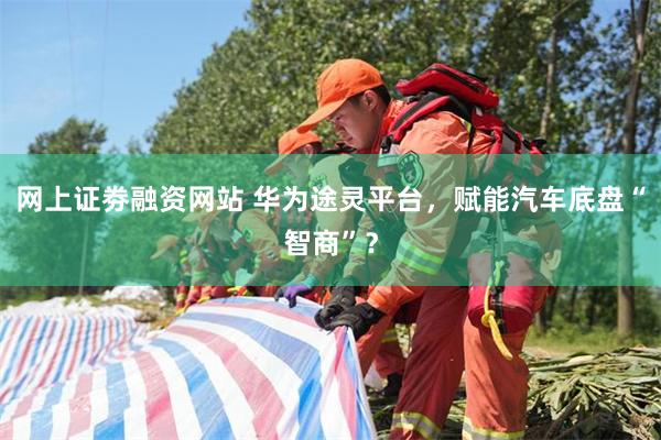 网上证劵融资网站 华为途灵平台，赋能汽车底盘“智商”？