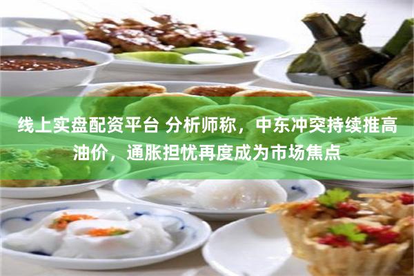 线上实盘配资平台 分析师称，中东冲突持续推高油价，通胀担忧再度成为市场焦点