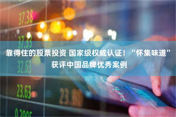 靠得住的股票投资 国家级权威认证!“怀集味道” 获评中国品牌优秀案例