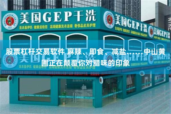 股票杠杆交易软件 麻辣、即食、减盐……中山黄圃正在颠覆你对腊味的印象