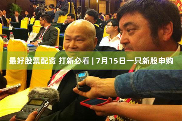最好股票配资 打新必看 | 7月15日一只新股申购