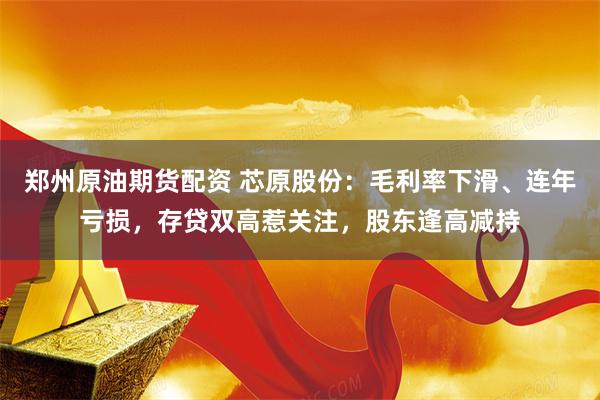 郑州原油期货配资 芯原股份：毛利率下滑、连年亏损，存贷双高惹关注，股东逢高减持