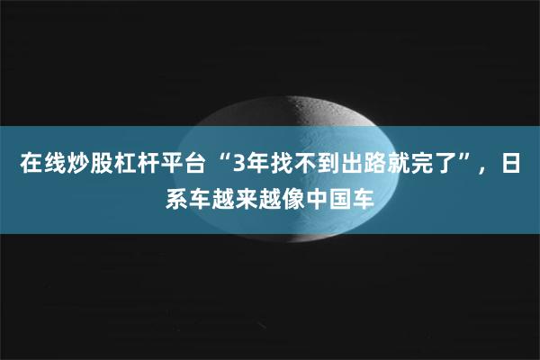 在线炒股杠杆平台 “3年找不到出路就完了”,日系车越来越像中国车