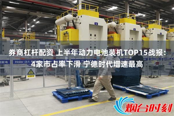 券商杠杆配资 上半年动力电池装机TOP15战报：4家市占率下滑 宁德时代增速最高