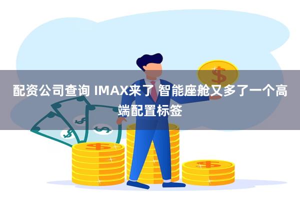 配资公司查询 IMAX来了 智能座舱又多了一个高端配置标签