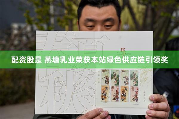 配资股是 燕塘乳业荣获本站绿色供应链引领奖