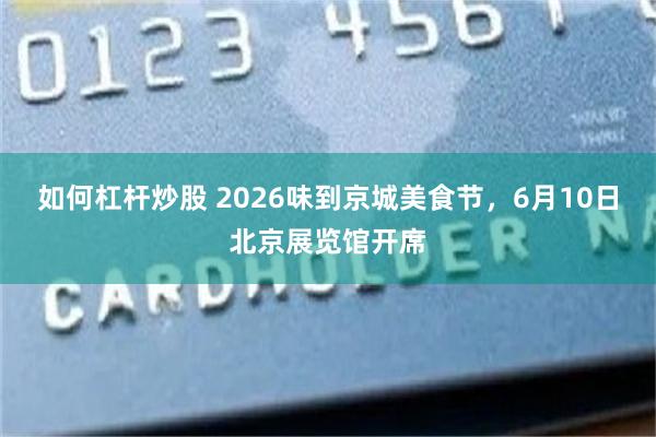 如何杠杆炒股 2026味到京城美食节，6月10日北京展览馆开席