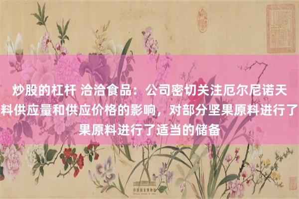 炒股的杠杆 洽洽食品：公司密切关注厄尔尼诺天气对坚果原料供应量和供应价格的影响，对部分坚果原料进行了适当的储备