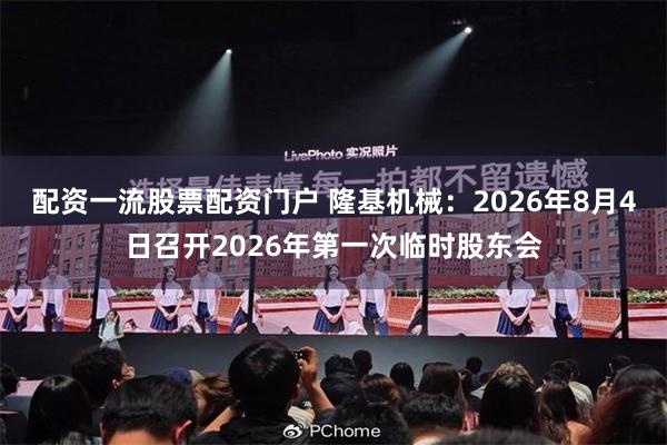 配资一流股票配资门户 隆基机械：2026年8月4日召开2026年第一次临时股东会