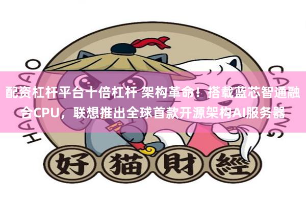 配资杠杆平台十倍杠杆 架构革命！搭载蓝芯智通融合CPU，联想推出全球首款开源架构AI服务器