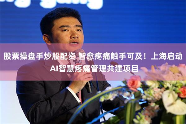股票操盘手炒股配资 智愈疼痛触手可及！上海启动 AI智慧疼痛管理共建项目