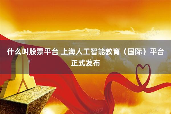 什么叫股票平台 上海人工智能教育（国际）平台正式发布