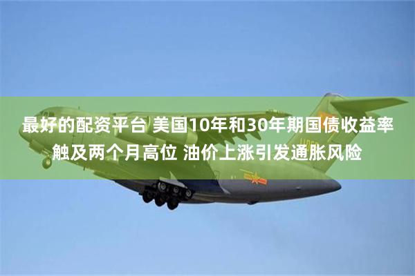 最好的配资平台 美国10年和30年期国债收益率触及两个月高位 油价上涨引发通胀风险