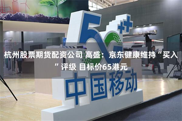 杭州股票期货配资公司 高盛：京东健康维持“买入”评级 目标价65港元