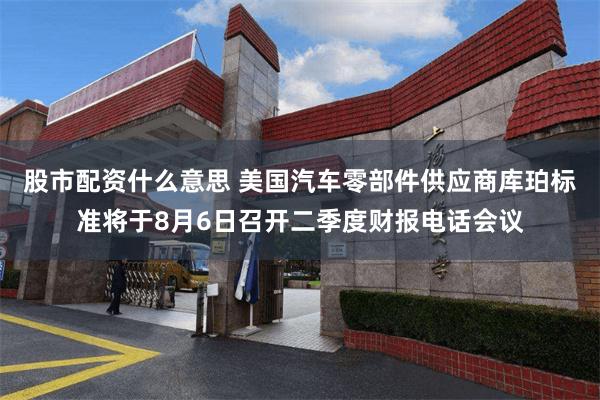股市配资什么意思 美国汽车零部件供应商库珀标准将于8月6日召开二季度财报电话会议