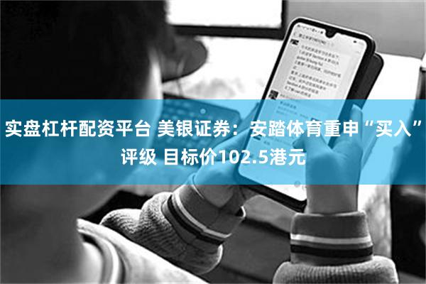 实盘杠杆配资平台 美银证券：安踏体育重申“买入”评级 目标价102.5港元