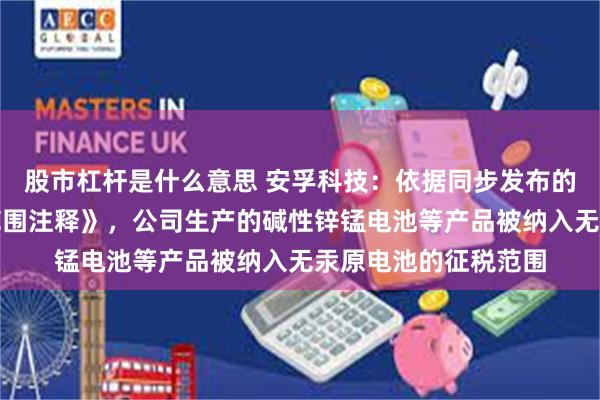 股市杠杆是什么意思 安孚科技：依据同步发布的《电池消费税征收范围注释》，公司生产的碱性锌锰电池等产品被纳入无汞原电池的征税范围