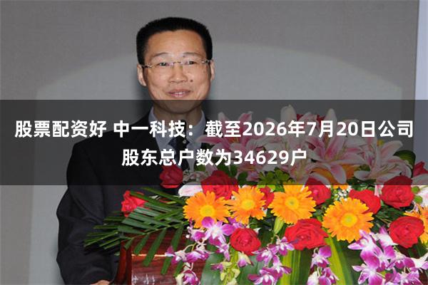 股票配资好 中一科技：截至2026年7月20日公司股东总户数为34629户