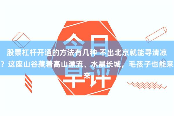 股票杠杆开通的方法有几种 不出北京就能寻清凉？这座山谷藏着高山漂流、水晶长城，毛孩子也能来