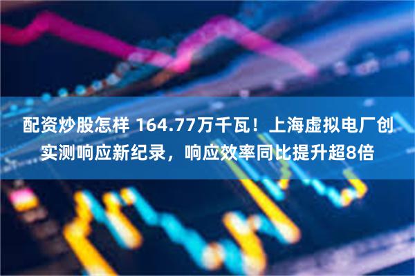 配资炒股怎样 164.77万千瓦!上海虚拟电厂创实测响应新纪录,响应效率同比提升超8倍